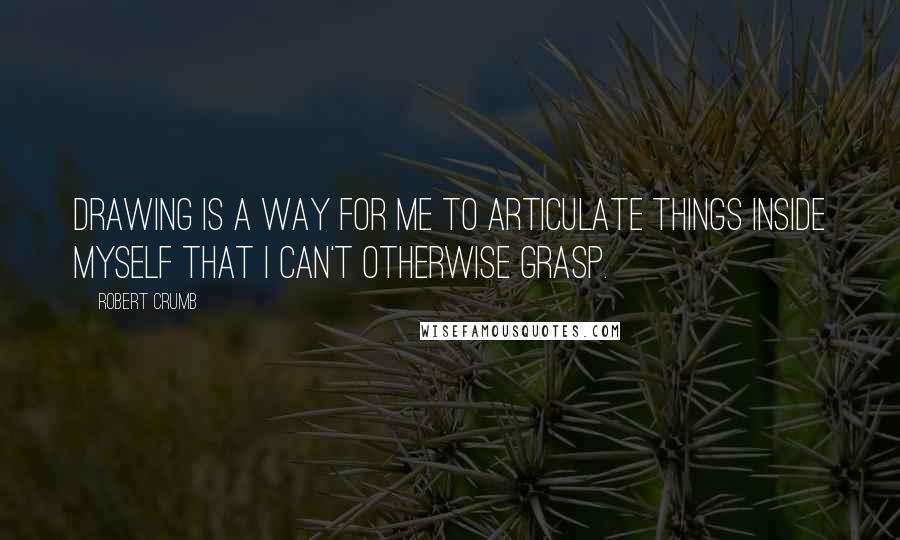 Robert Crumb Quotes: Drawing is a way for me to articulate things inside myself that I can't otherwise grasp.