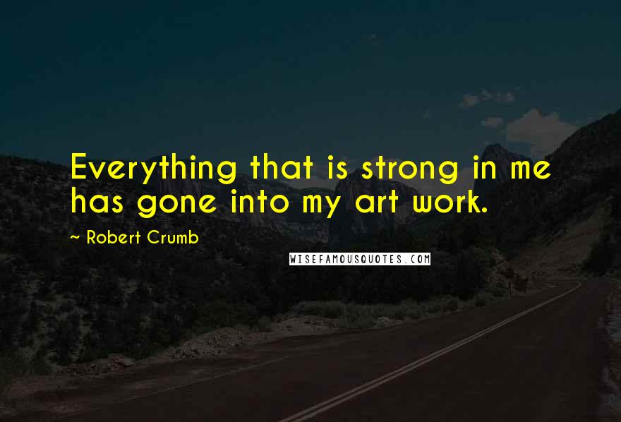 Robert Crumb Quotes: Everything that is strong in me has gone into my art work.