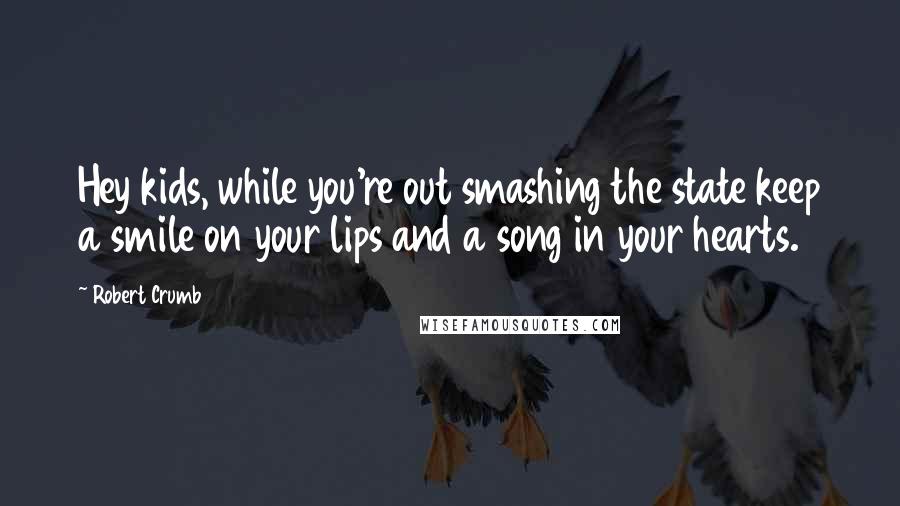 Robert Crumb Quotes: Hey kids, while you're out smashing the state keep a smile on your lips and a song in your hearts.