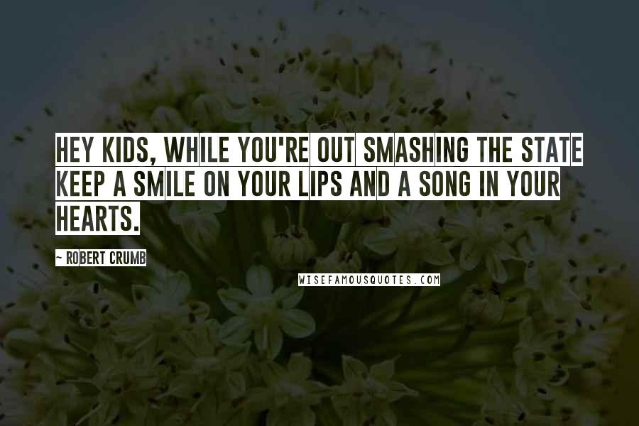 Robert Crumb Quotes: Hey kids, while you're out smashing the state keep a smile on your lips and a song in your hearts.