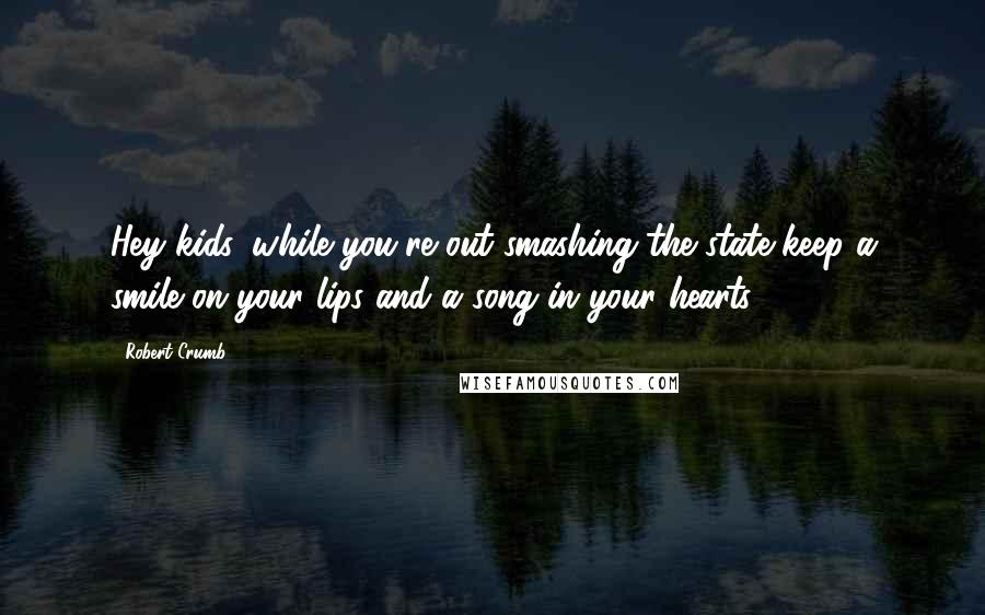 Robert Crumb Quotes: Hey kids, while you're out smashing the state keep a smile on your lips and a song in your hearts.