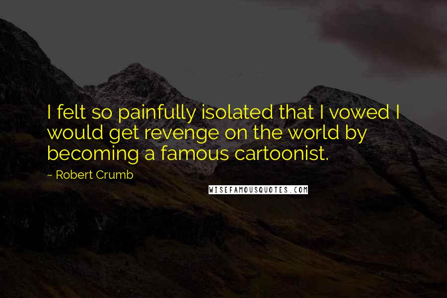 Robert Crumb Quotes: I felt so painfully isolated that I vowed I would get revenge on the world by becoming a famous cartoonist.