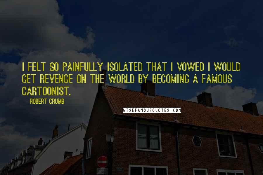 Robert Crumb Quotes: I felt so painfully isolated that I vowed I would get revenge on the world by becoming a famous cartoonist.