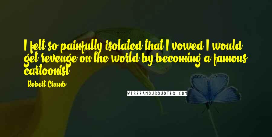 Robert Crumb Quotes: I felt so painfully isolated that I vowed I would get revenge on the world by becoming a famous cartoonist.