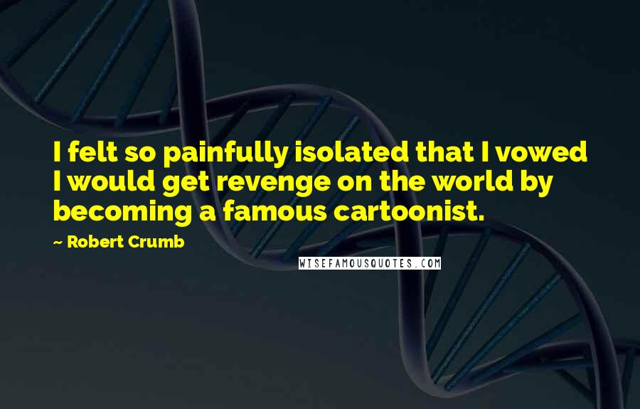 Robert Crumb Quotes: I felt so painfully isolated that I vowed I would get revenge on the world by becoming a famous cartoonist.