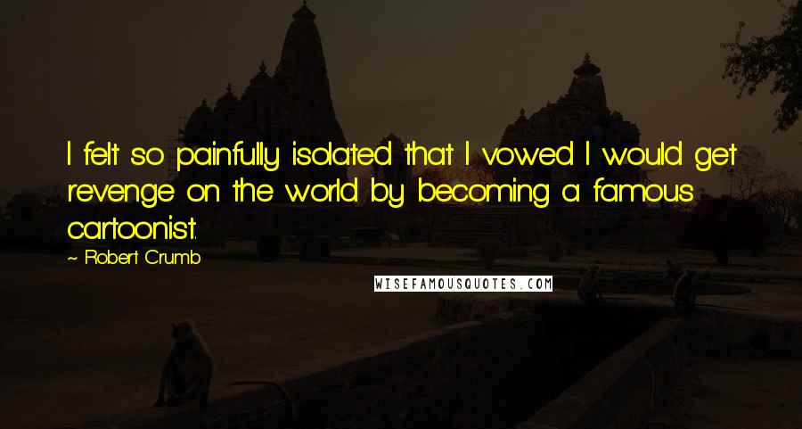 Robert Crumb Quotes: I felt so painfully isolated that I vowed I would get revenge on the world by becoming a famous cartoonist.