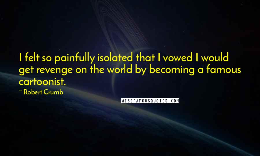 Robert Crumb Quotes: I felt so painfully isolated that I vowed I would get revenge on the world by becoming a famous cartoonist.