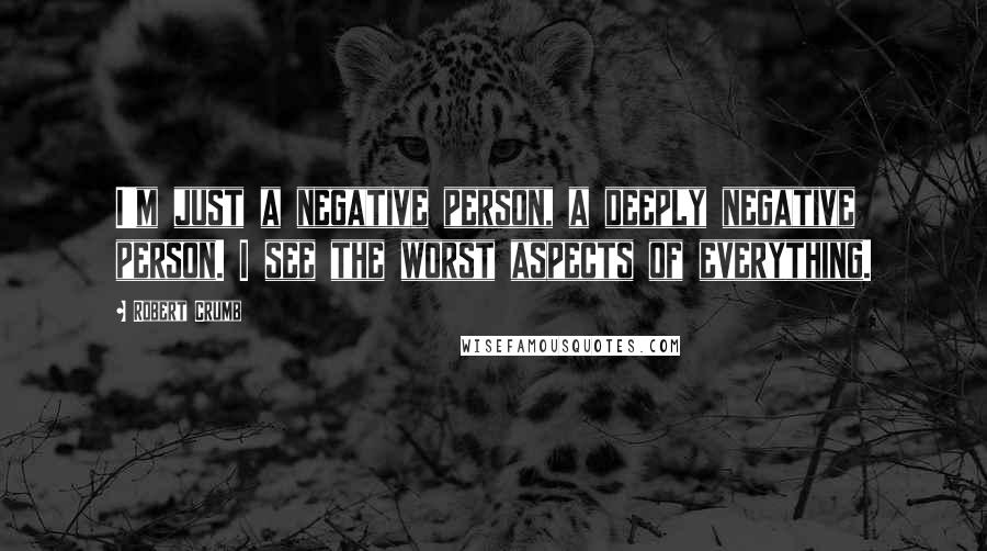 Robert Crumb Quotes: I'm just a negative person, a deeply negative person. I see the worst aspects of everything.