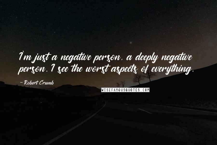 Robert Crumb Quotes: I'm just a negative person, a deeply negative person. I see the worst aspects of everything.