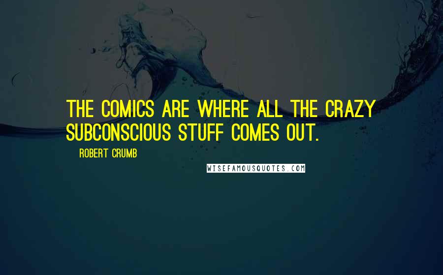 Robert Crumb Quotes: The comics are where all the crazy subconscious stuff comes out.