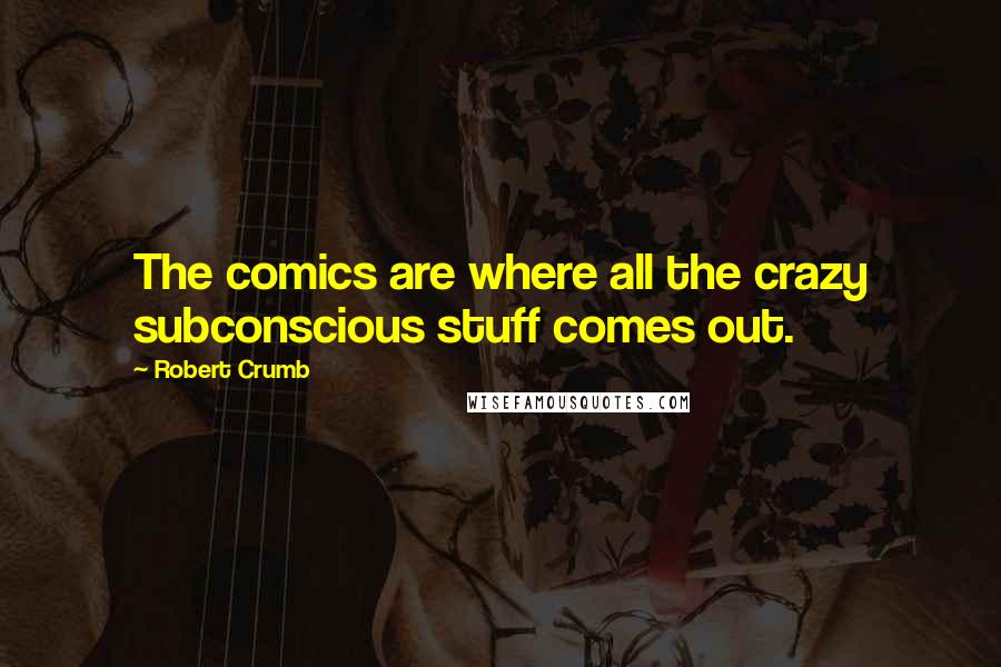 Robert Crumb Quotes: The comics are where all the crazy subconscious stuff comes out.