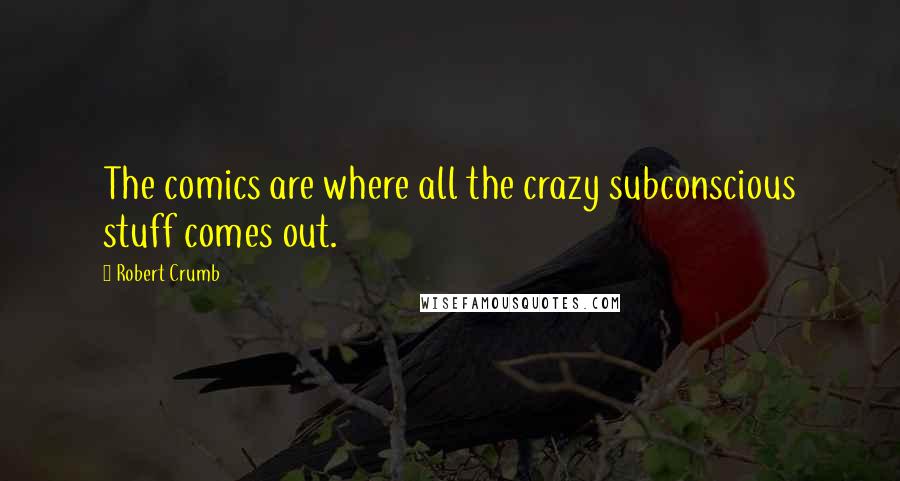 Robert Crumb Quotes: The comics are where all the crazy subconscious stuff comes out.