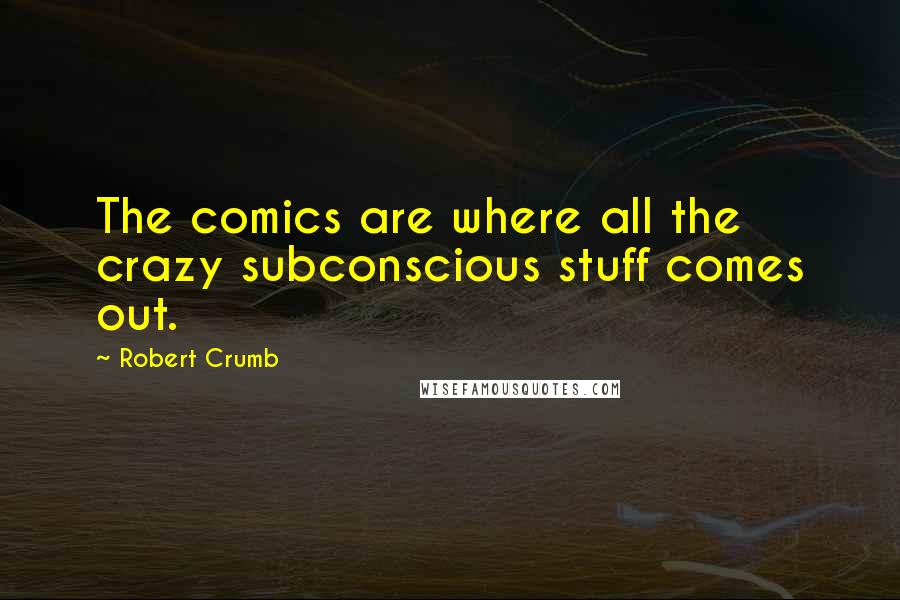 Robert Crumb Quotes: The comics are where all the crazy subconscious stuff comes out.