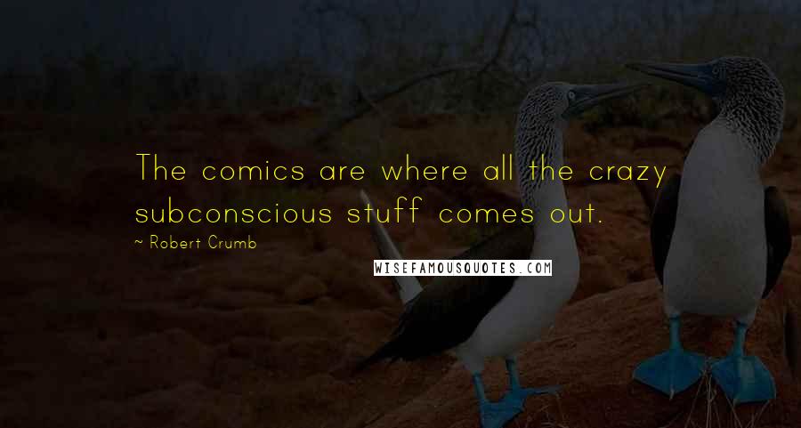 Robert Crumb Quotes: The comics are where all the crazy subconscious stuff comes out.