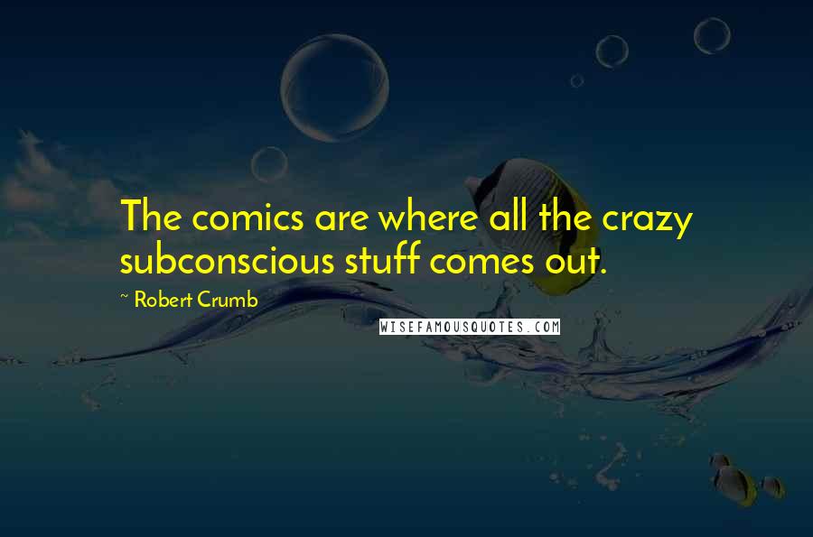 Robert Crumb Quotes: The comics are where all the crazy subconscious stuff comes out.