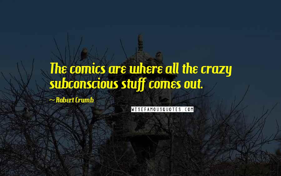 Robert Crumb Quotes: The comics are where all the crazy subconscious stuff comes out.
