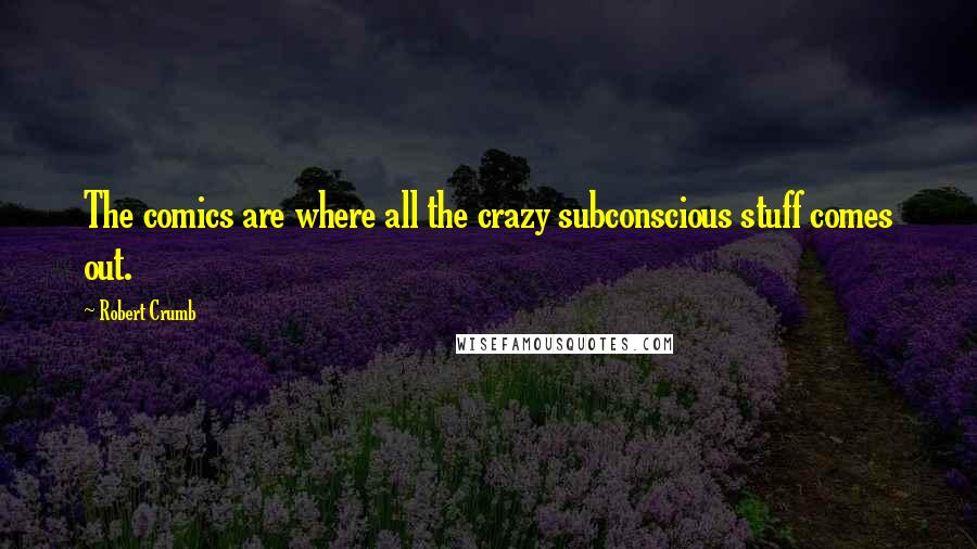 Robert Crumb Quotes: The comics are where all the crazy subconscious stuff comes out.