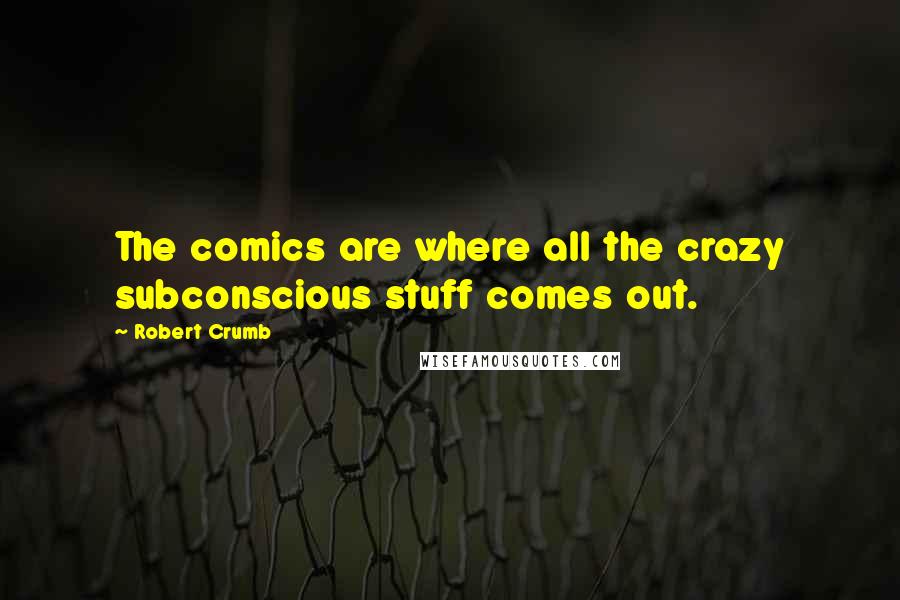 Robert Crumb Quotes: The comics are where all the crazy subconscious stuff comes out.