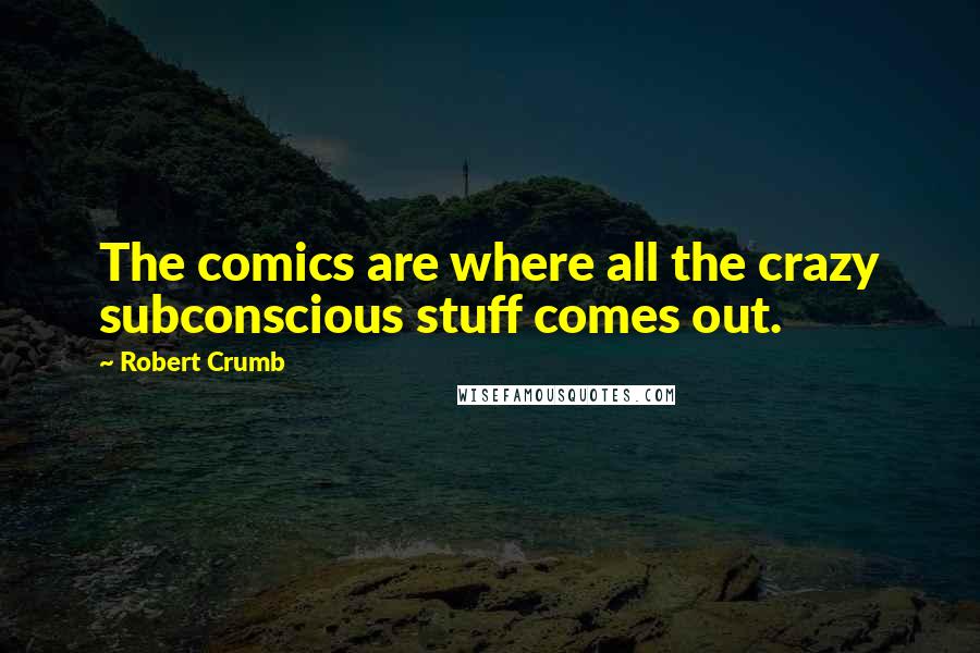 Robert Crumb Quotes: The comics are where all the crazy subconscious stuff comes out.