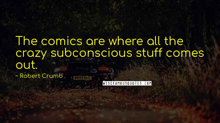 Robert Crumb Quotes: The comics are where all the crazy subconscious stuff comes out.