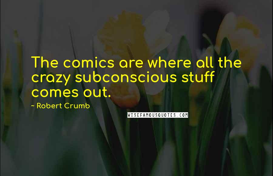 Robert Crumb Quotes: The comics are where all the crazy subconscious stuff comes out.