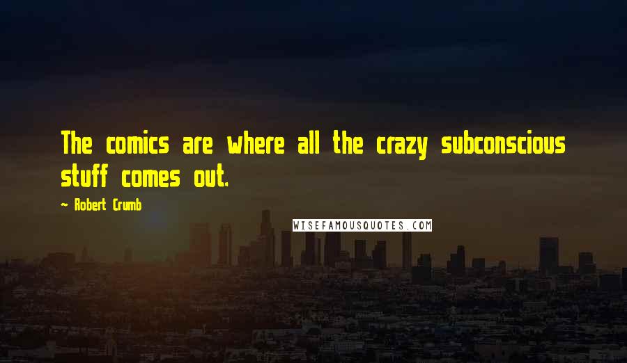 Robert Crumb Quotes: The comics are where all the crazy subconscious stuff comes out.