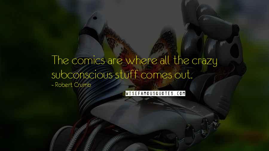 Robert Crumb Quotes: The comics are where all the crazy subconscious stuff comes out.