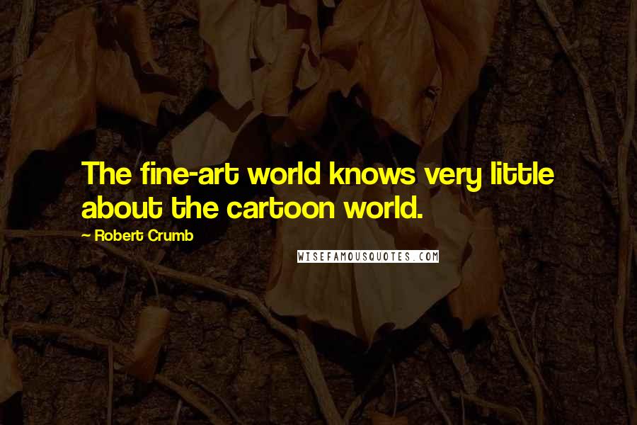 Robert Crumb Quotes: The fine-art world knows very little about the cartoon world.