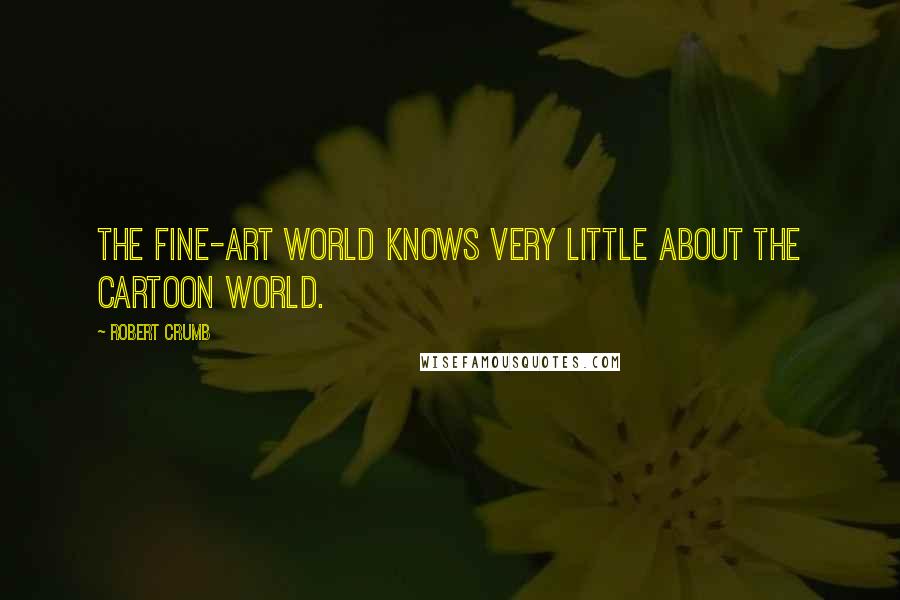 Robert Crumb Quotes: The fine-art world knows very little about the cartoon world.