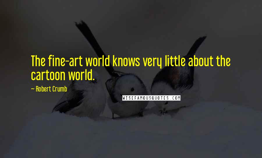 Robert Crumb Quotes: The fine-art world knows very little about the cartoon world.