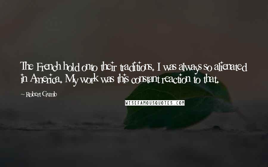 Robert Crumb Quotes: The French hold onto their traditions. I was always so alienated in America. My work was this constant reaction to that.