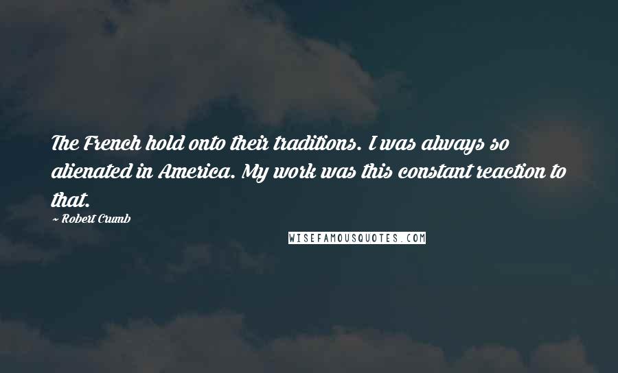 Robert Crumb Quotes: The French hold onto their traditions. I was always so alienated in America. My work was this constant reaction to that.