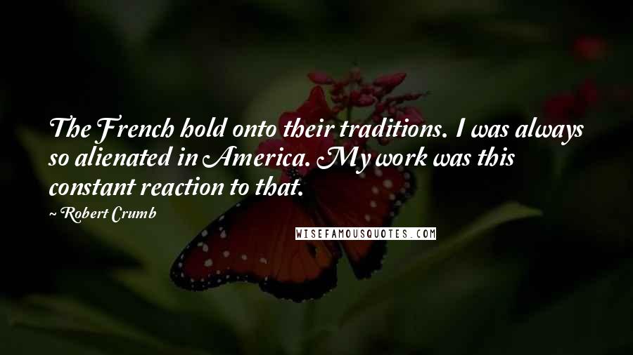 Robert Crumb Quotes: The French hold onto their traditions. I was always so alienated in America. My work was this constant reaction to that.
