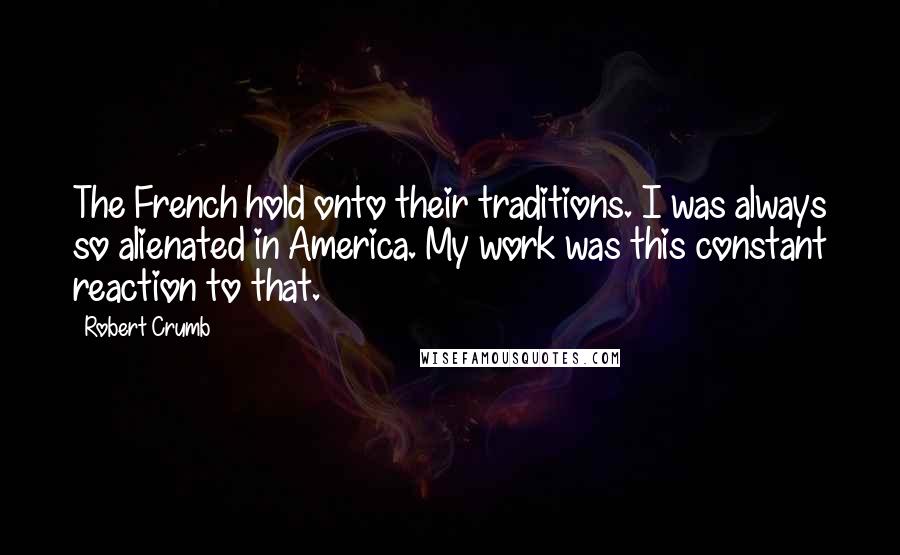 Robert Crumb Quotes: The French hold onto their traditions. I was always so alienated in America. My work was this constant reaction to that.