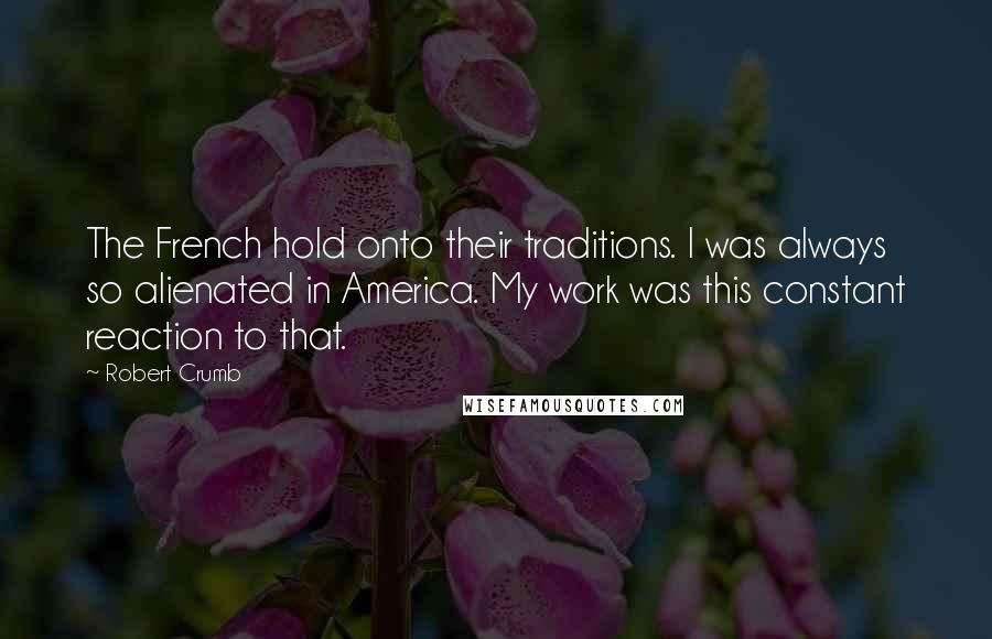 Robert Crumb Quotes: The French hold onto their traditions. I was always so alienated in America. My work was this constant reaction to that.