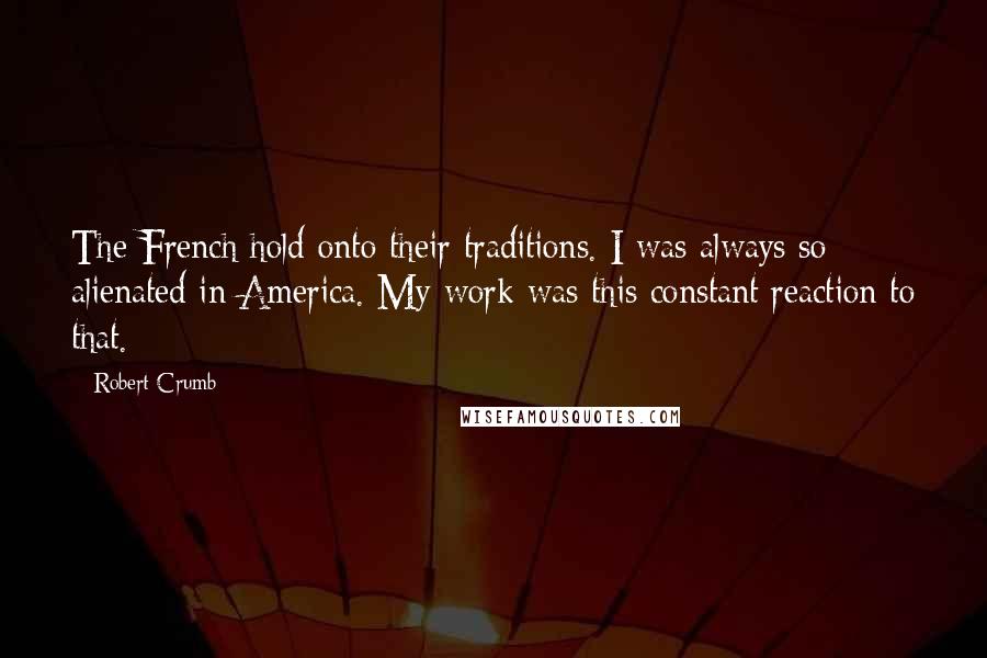 Robert Crumb Quotes: The French hold onto their traditions. I was always so alienated in America. My work was this constant reaction to that.