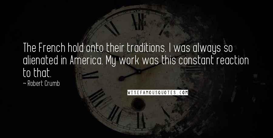 Robert Crumb Quotes: The French hold onto their traditions. I was always so alienated in America. My work was this constant reaction to that.