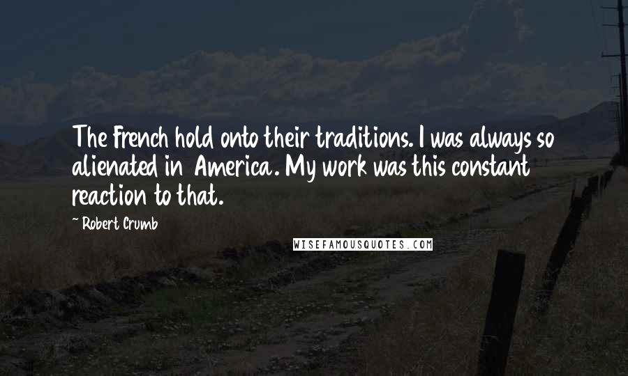 Robert Crumb Quotes: The French hold onto their traditions. I was always so alienated in America. My work was this constant reaction to that.