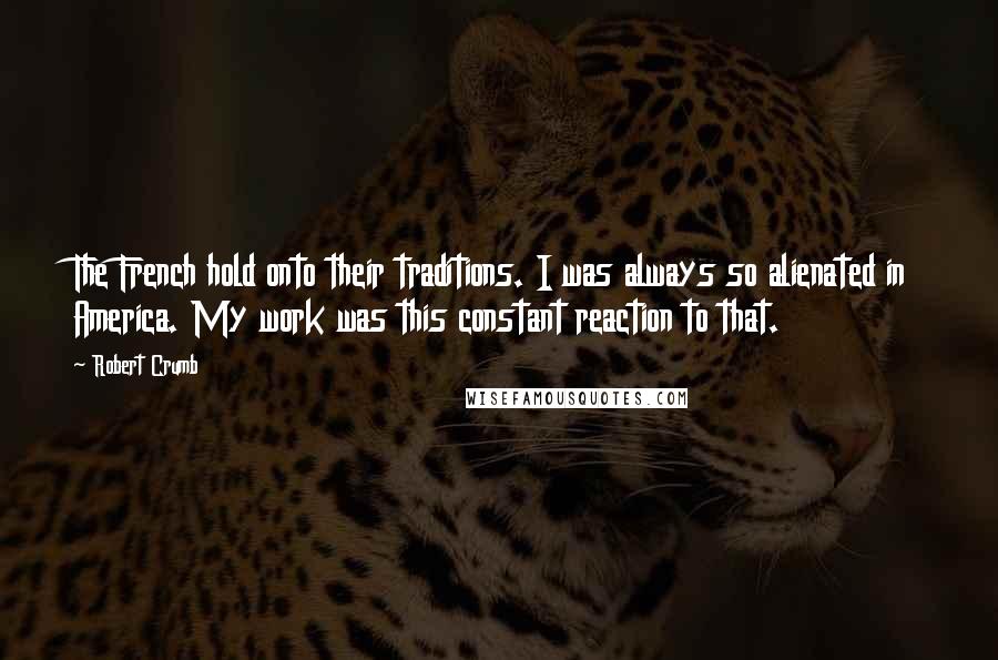 Robert Crumb Quotes: The French hold onto their traditions. I was always so alienated in America. My work was this constant reaction to that.