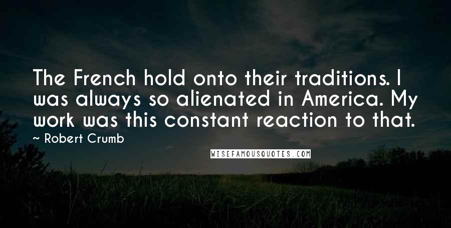 Robert Crumb Quotes: The French hold onto their traditions. I was always so alienated in America. My work was this constant reaction to that.