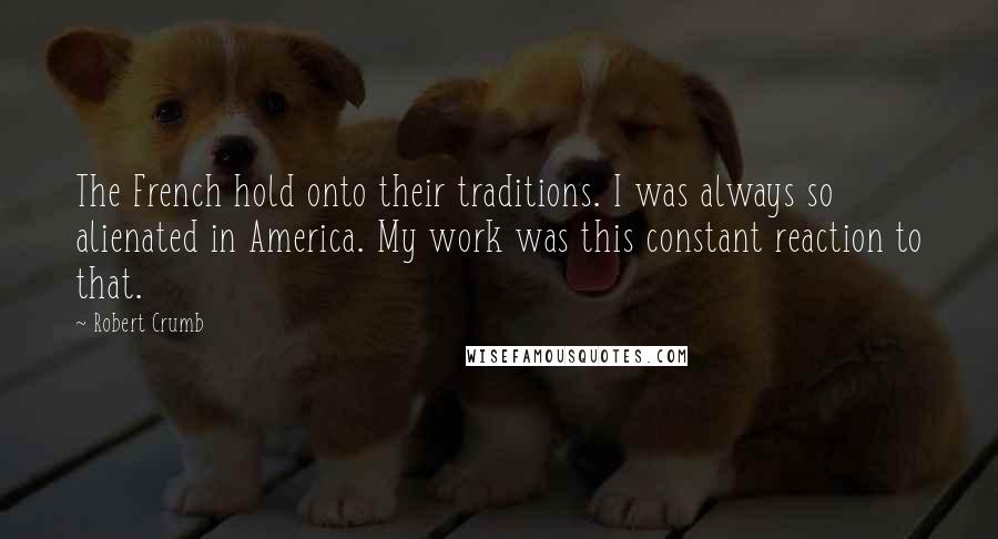 Robert Crumb Quotes: The French hold onto their traditions. I was always so alienated in America. My work was this constant reaction to that.