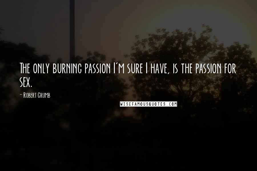 Robert Crumb Quotes: The only burning passion I'm sure I have, is the passion for sex.