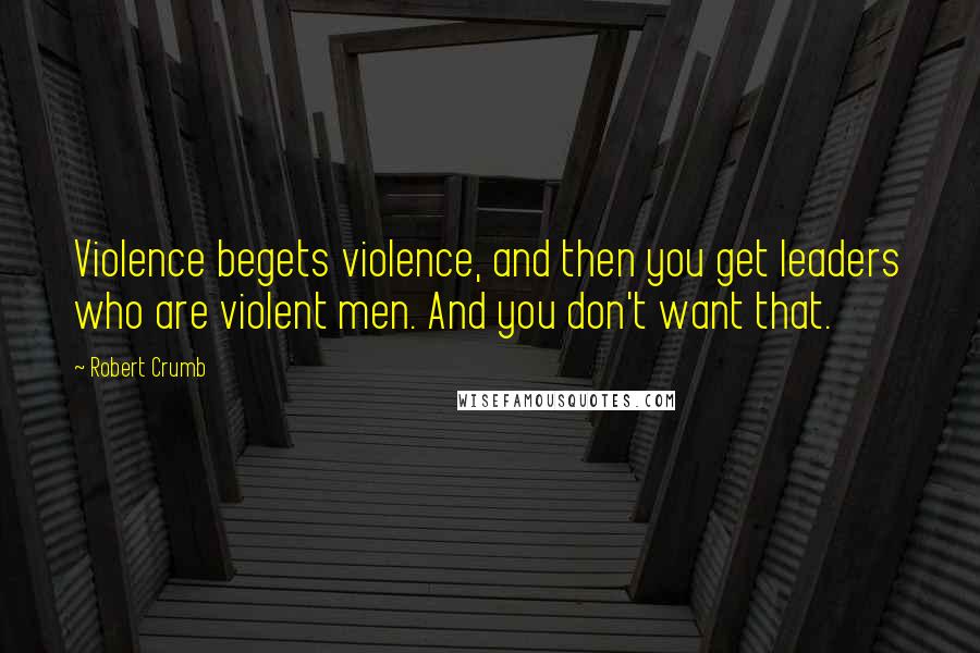 Robert Crumb Quotes: Violence begets violence, and then you get leaders who are violent men. And you don't want that.