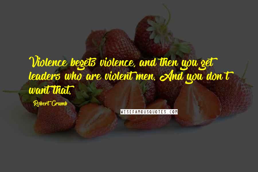 Robert Crumb Quotes: Violence begets violence, and then you get leaders who are violent men. And you don't want that.