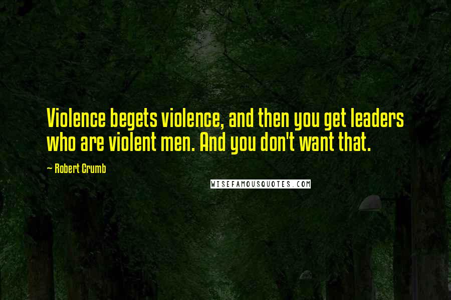 Robert Crumb Quotes: Violence begets violence, and then you get leaders who are violent men. And you don't want that.