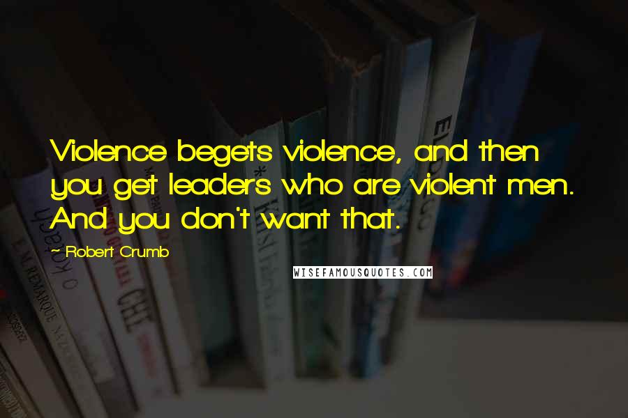 Robert Crumb Quotes: Violence begets violence, and then you get leaders who are violent men. And you don't want that.