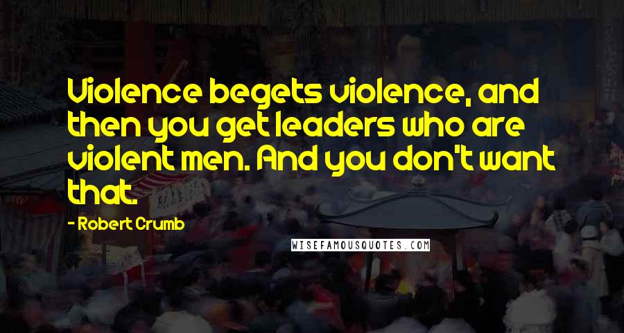 Robert Crumb Quotes: Violence begets violence, and then you get leaders who are violent men. And you don't want that.