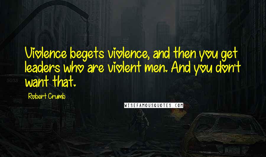 Robert Crumb Quotes: Violence begets violence, and then you get leaders who are violent men. And you don't want that.