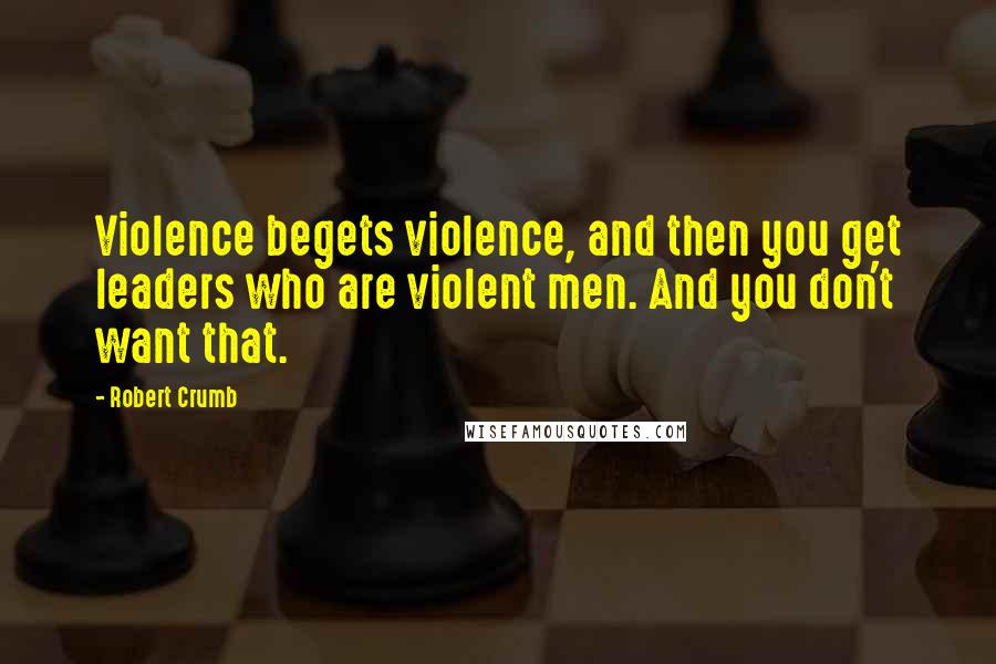 Robert Crumb Quotes: Violence begets violence, and then you get leaders who are violent men. And you don't want that.