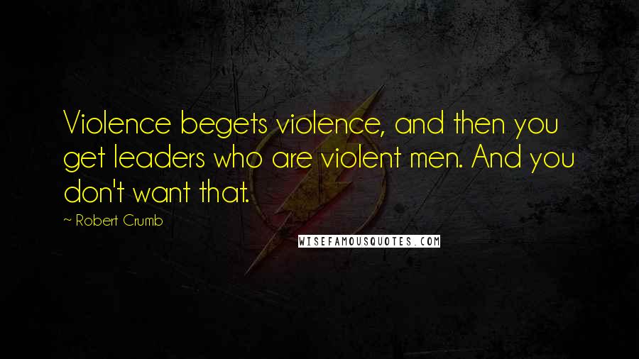 Robert Crumb Quotes: Violence begets violence, and then you get leaders who are violent men. And you don't want that.